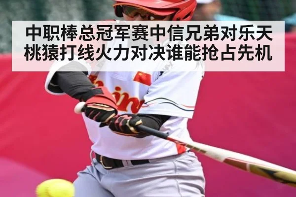 中职棒总冠军赛中信兄弟对乐天桃猿打线火力对决谁能抢占先机